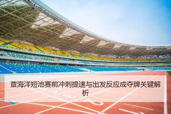 覃海洋短池赛前冲刺提速与出发反应成夺牌关键解析